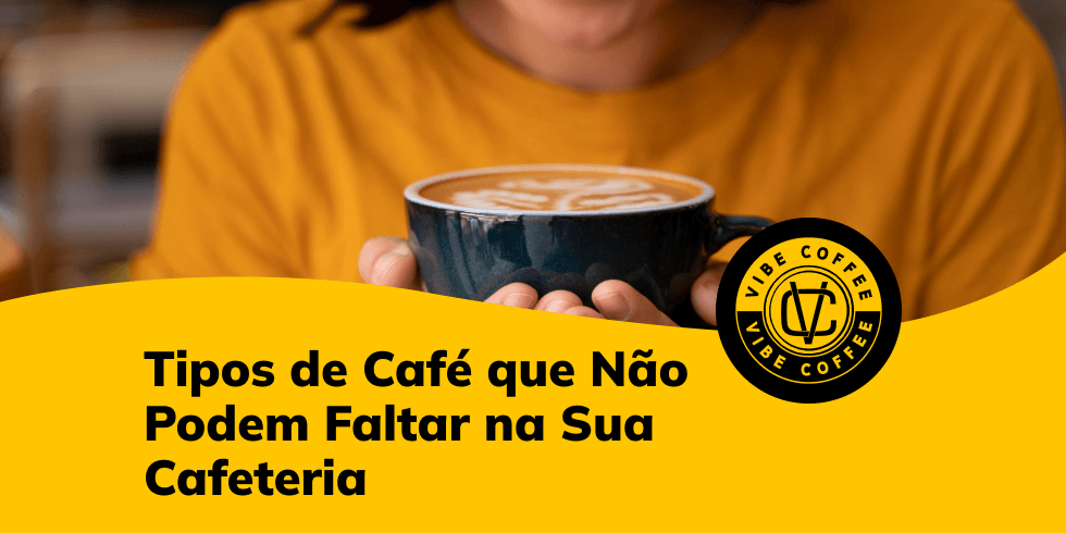 Tipos de Café que Não Podem Faltar na Sua Cafeteria